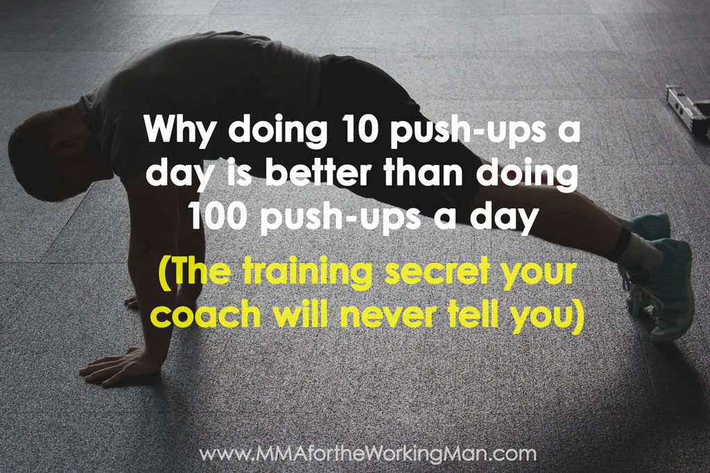 Why Doing 10 Push Ups A Day Is Better Than Doing 100 Push Ups A Day The Training Secret Your Coach Will Never Tell You Mma For The Working Man